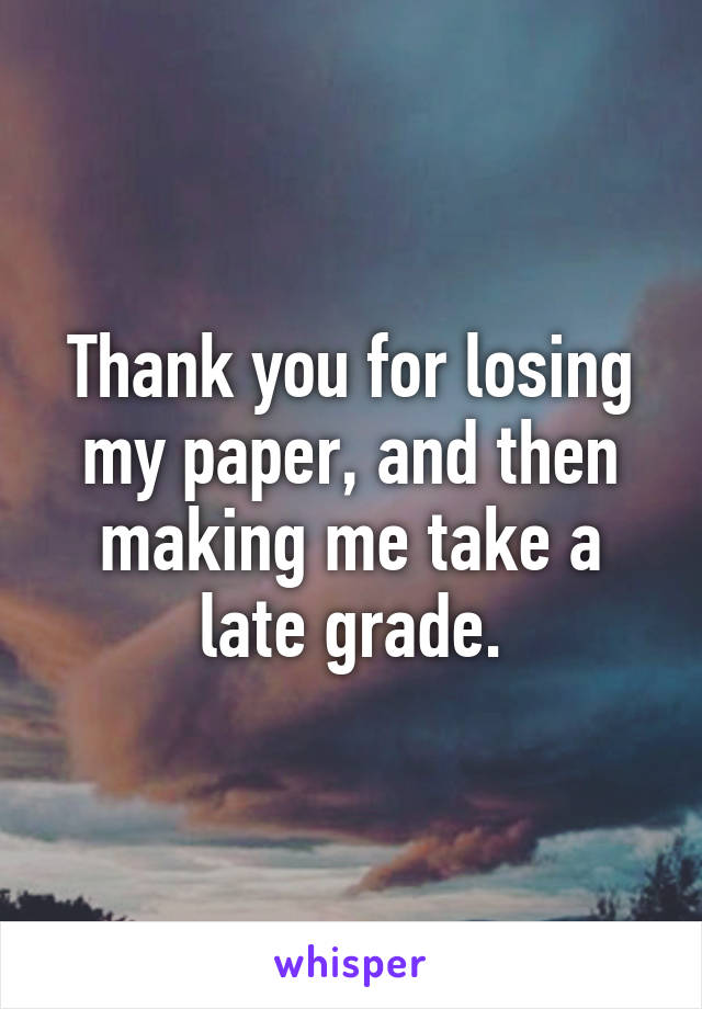 Thank you for losing my paper, and then making me take a late grade.