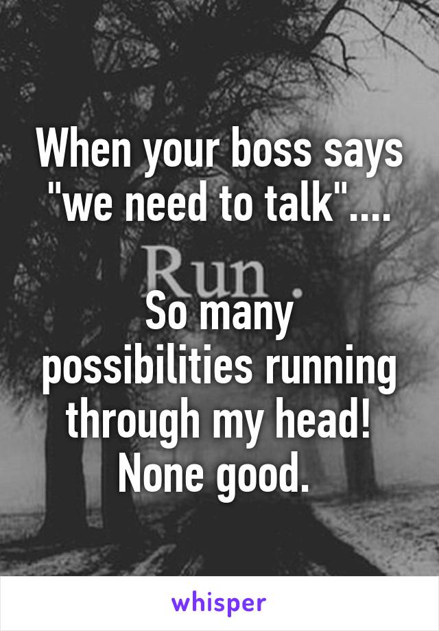 When your boss says "we need to talk"....

So many possibilities running through my head! None good. 