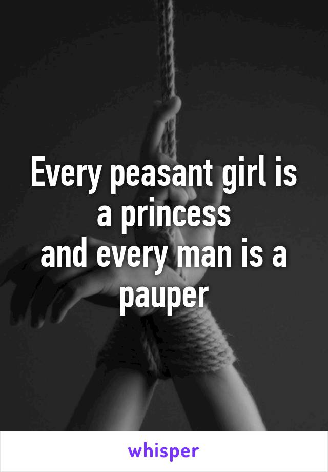 Every peasant girl is a princess
and every man is a pauper