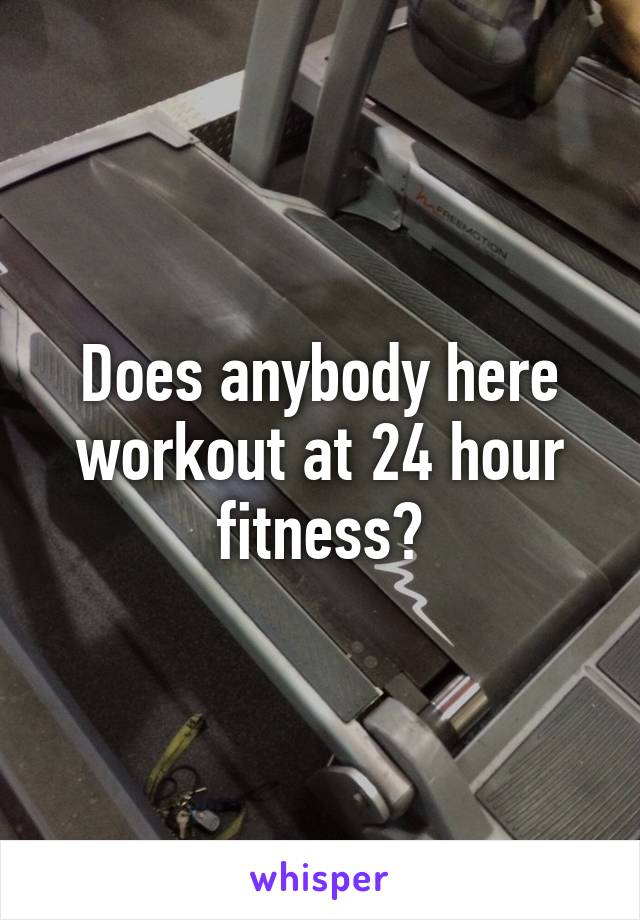 Does anybody here workout at 24 hour fitness?