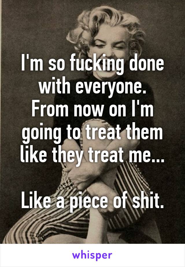 I'm so fucking done with everyone.
From now on I'm going to treat them like they treat me...

Like a piece of shit.