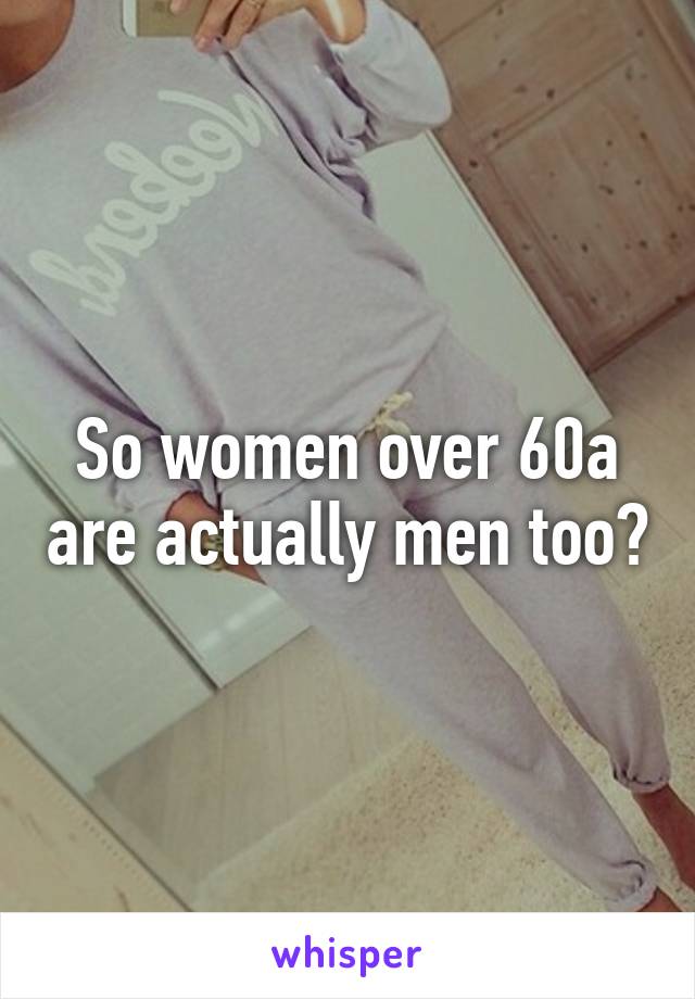 So women over 60a are actually men too?