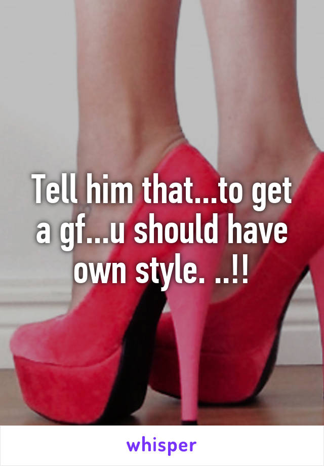 Tell him that...to get a gf...u should have own style. ..!!