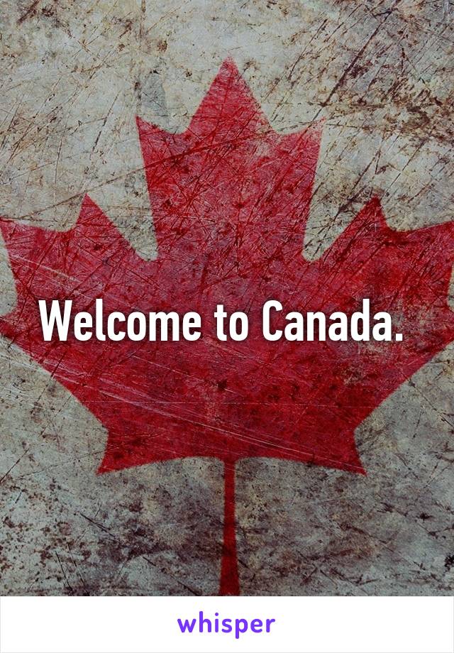 Welcome to Canada. 