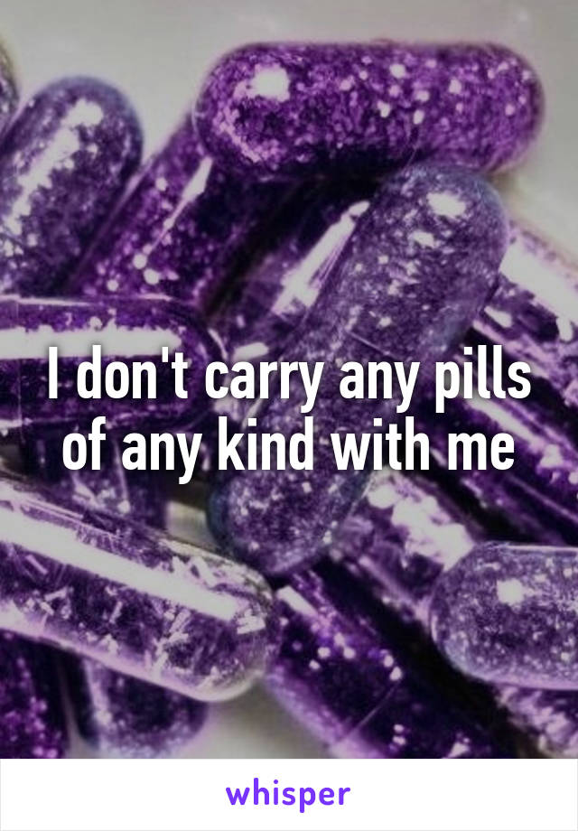 I don't carry any pills of any kind with me