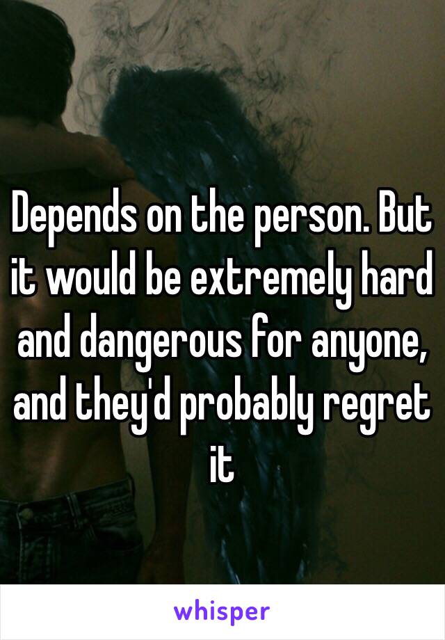 Depends on the person. But it would be extremely hard and dangerous for anyone, and they'd probably regret it