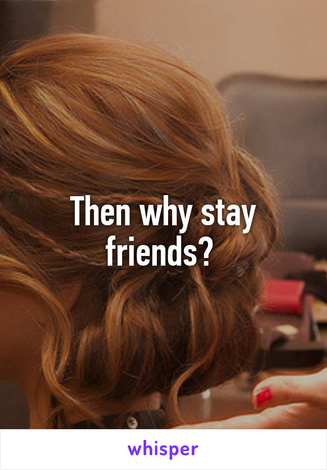 Then why stay friends? 