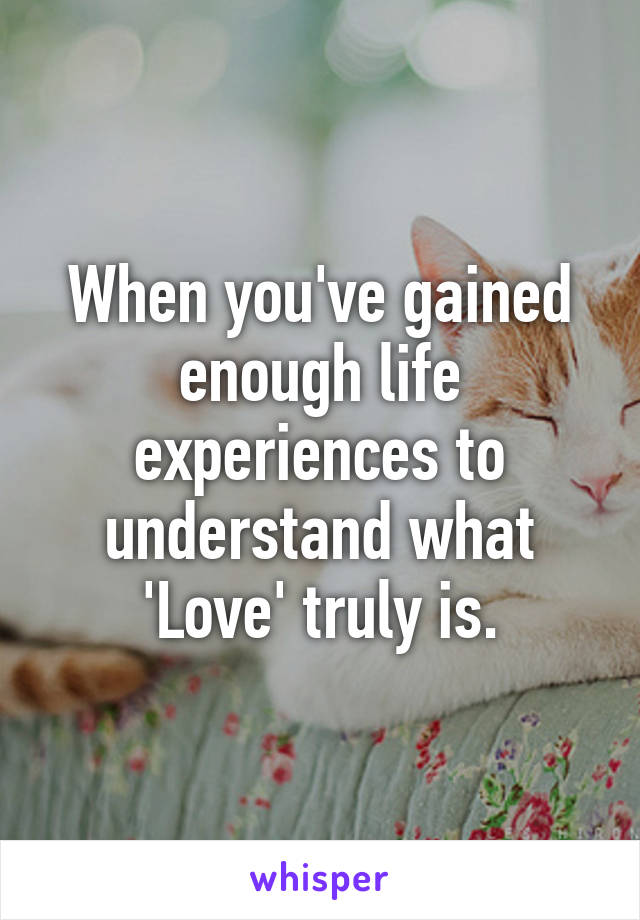 When you've gained enough life experiences to understand what 'Love' truly is.