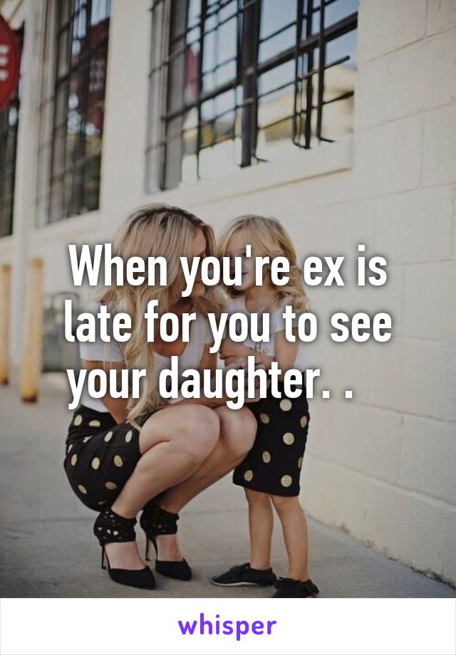 When you're ex is late for you to see your daughter. .   