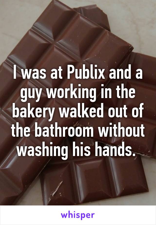 I was at Publix and a guy working in the bakery walked out of the bathroom without washing his hands. 