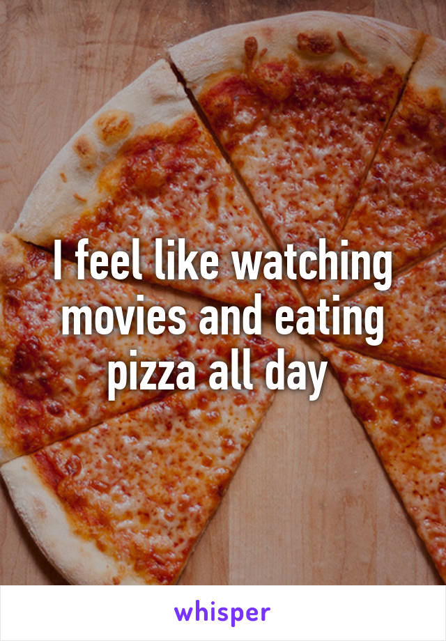 I feel like watching movies and eating pizza all day 