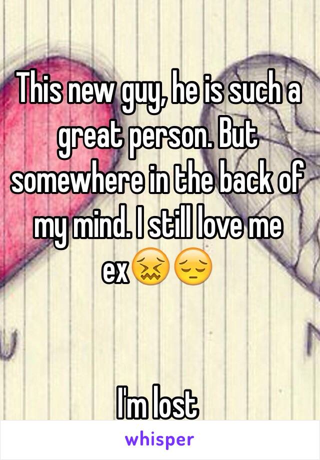 This new guy, he is such a great person. But somewhere in the back of my mind. I still love me ex😖😔


I'm lost