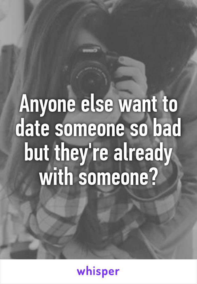 Anyone else want to date someone so bad but they're already with someone?
