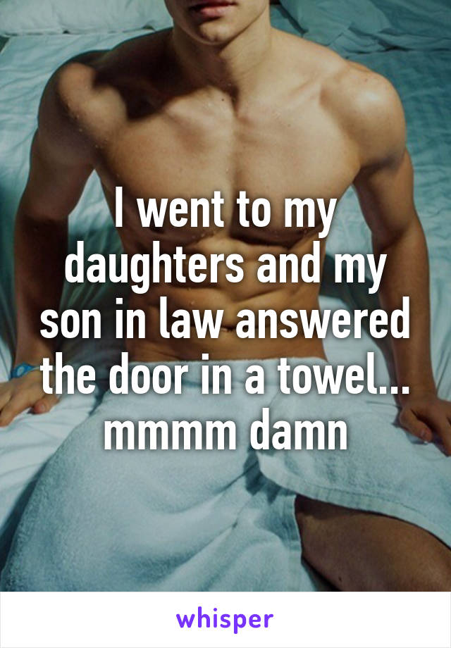 I went to my daughters and my son in law answered the door in a towel... mmmm damn
