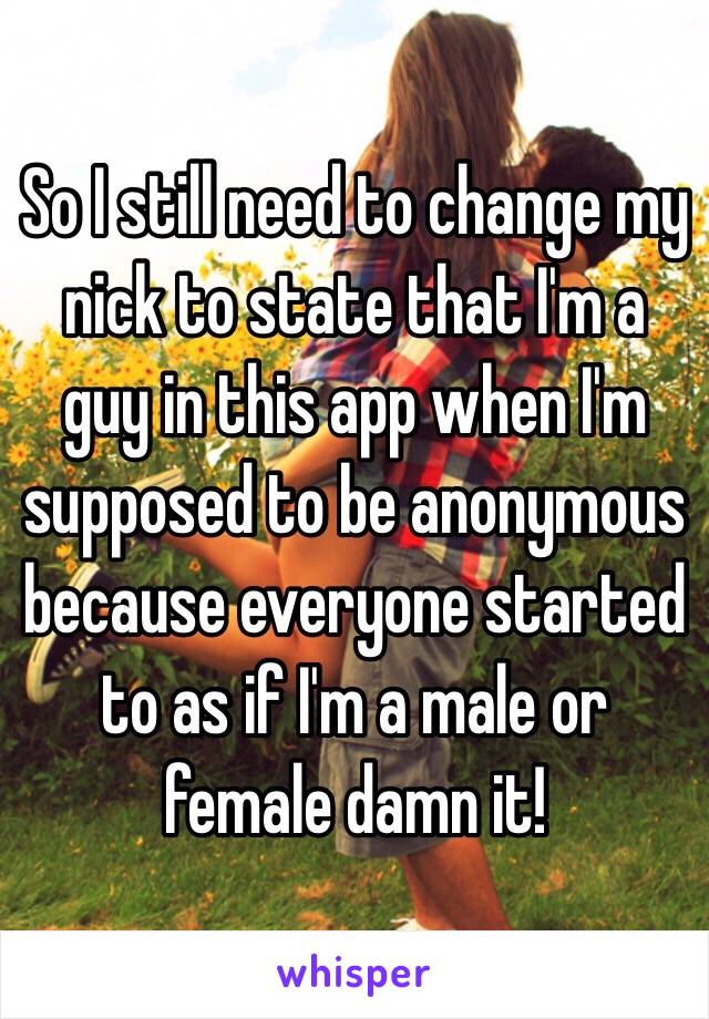 So I still need to change my nick to state that I'm a guy in this app when I'm supposed to be anonymous because everyone started to as if I'm a male or female damn it!