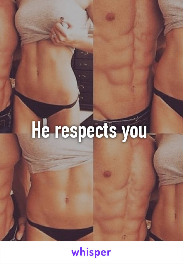 He respects you 