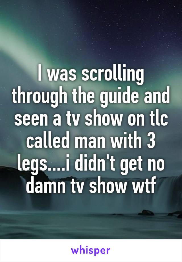 I was scrolling through the guide and seen a tv show on tlc called man with 3 legs....i didn't get no damn tv show wtf
