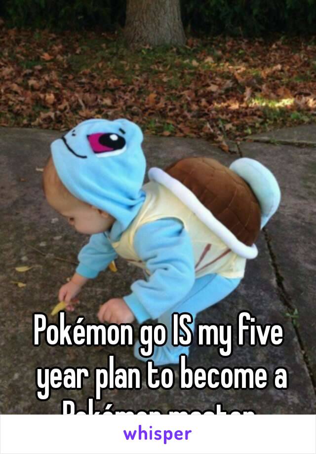 Pokémon go IS my five year plan to become a Pokémon master 