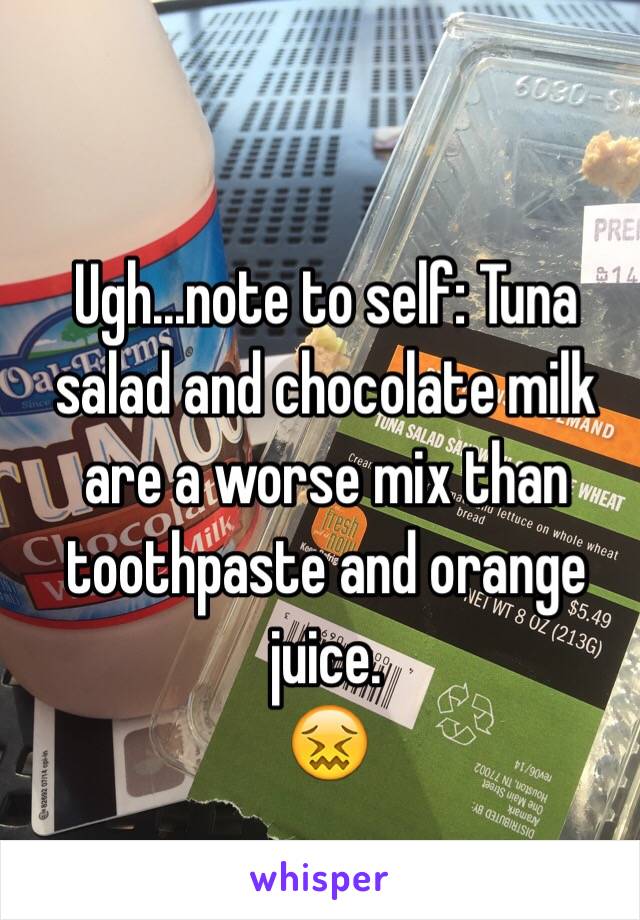 Ugh...note to self: Tuna salad and chocolate milk are a worse mix than toothpaste and orange juice.
😖