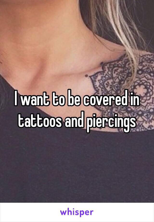 I want to be covered in tattoos and piercings 