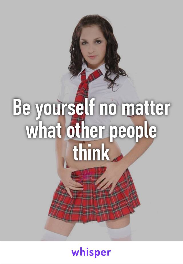 Be yourself no matter what other people think
