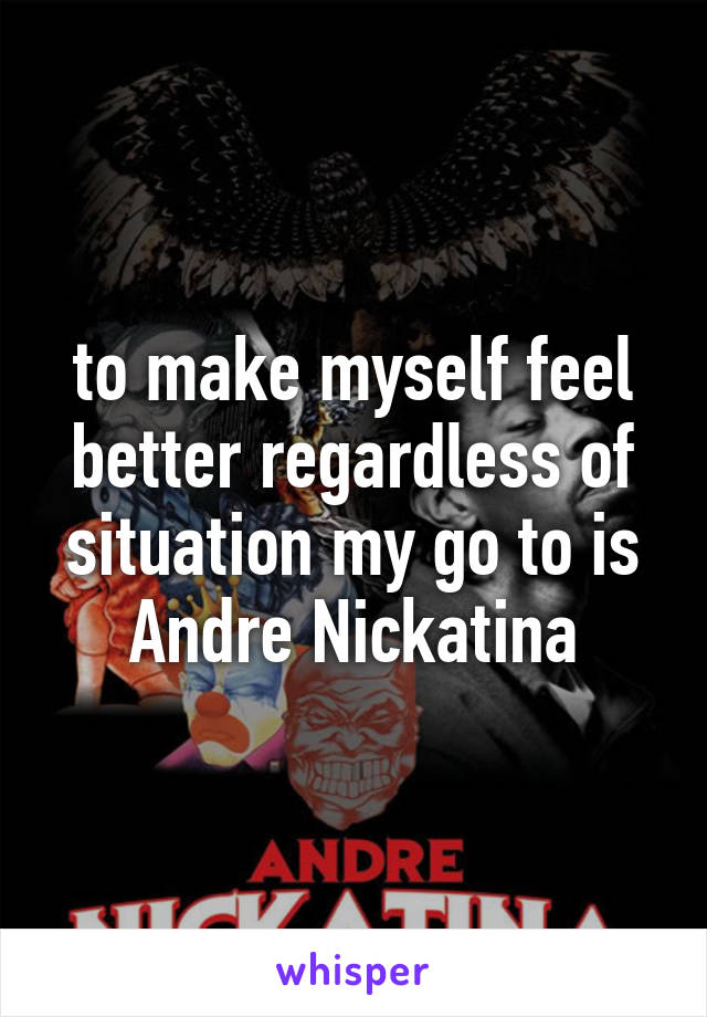 to make myself feel better regardless of situation my go to is Andre Nickatina