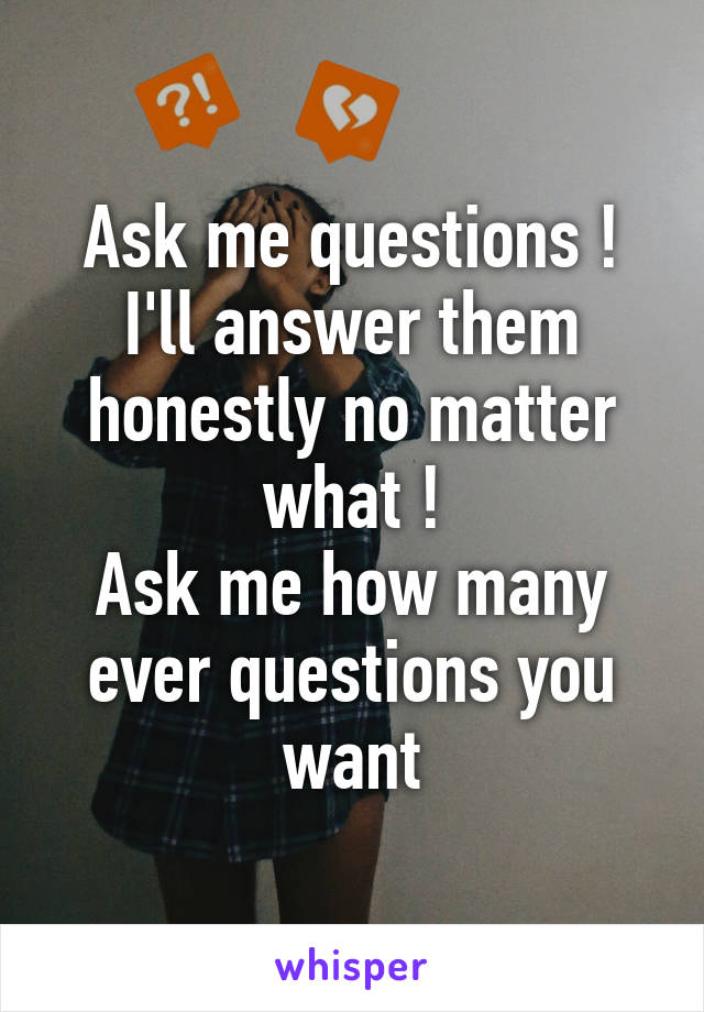Ask me questions ! I'll answer them honestly no matter what !
Ask me how many ever questions you want