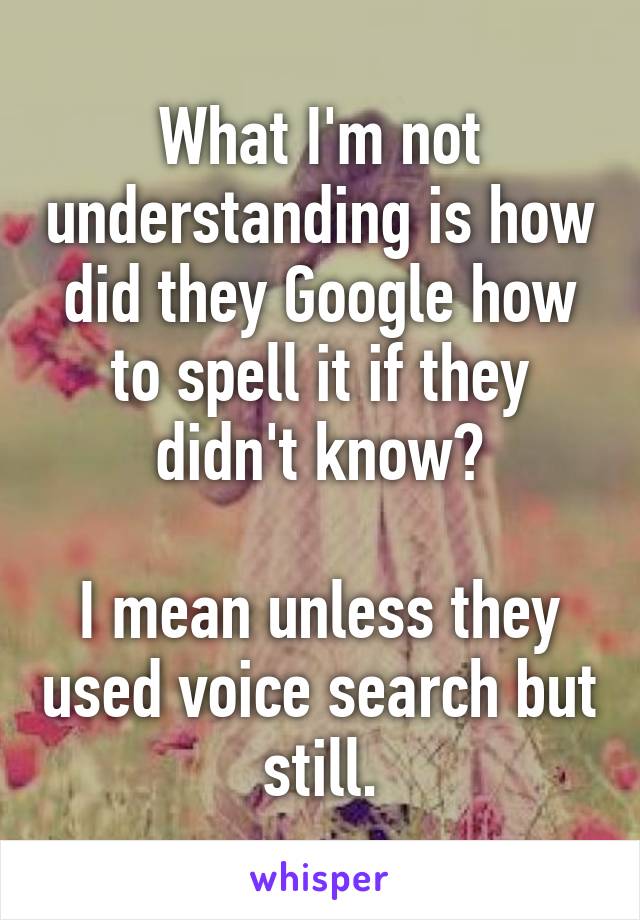 What I'm not understanding is how did they Google how to spell it if they didn't know?

I mean unless they used voice search but still.