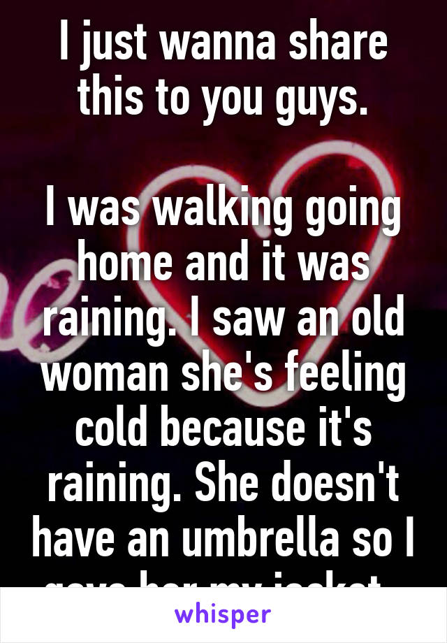 I just wanna share this to you guys.

I was walking going home and it was raining. I saw an old woman she's feeling cold because it's raining. She doesn't have an umbrella so I gave her my jacket. 