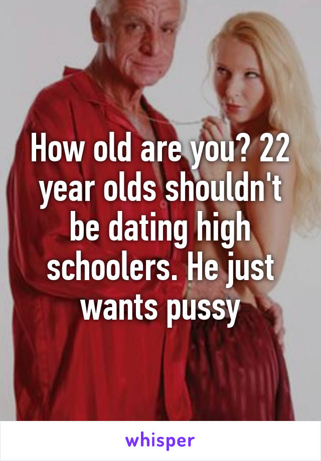 How old are you? 22 year olds shouldn't be dating high schoolers. He just wants pussy