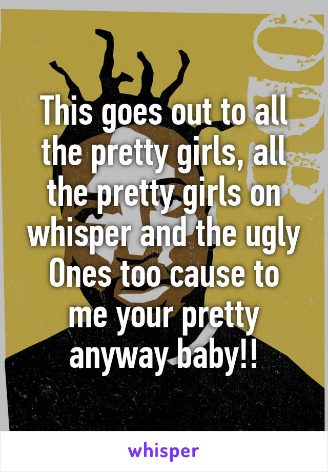 This goes out to all the pretty girls, all the pretty girls on whisper and the ugly
Ones too cause to me your pretty anyway baby!!