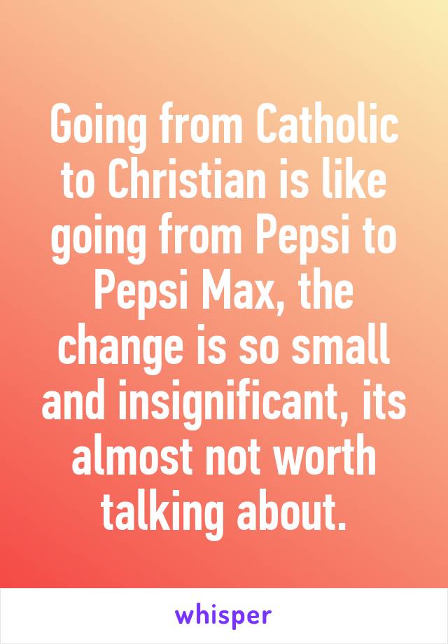 Going from Catholic to Christian is like going from Pepsi to Pepsi Max, the change is so small and insignificant, its almost not worth talking about.