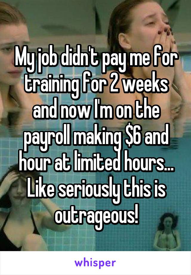 My job didn't pay me for training for 2 weeks and now I'm on the payroll making $6 and hour at limited hours... Like seriously this is outrageous!