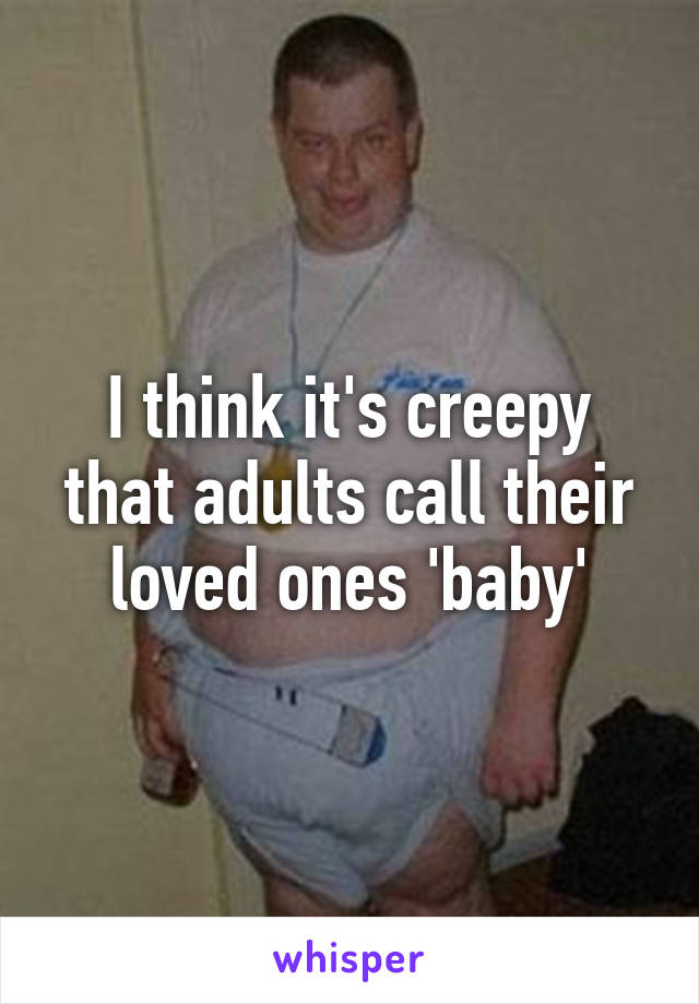 I think it's creepy that adults call their loved ones 'baby'