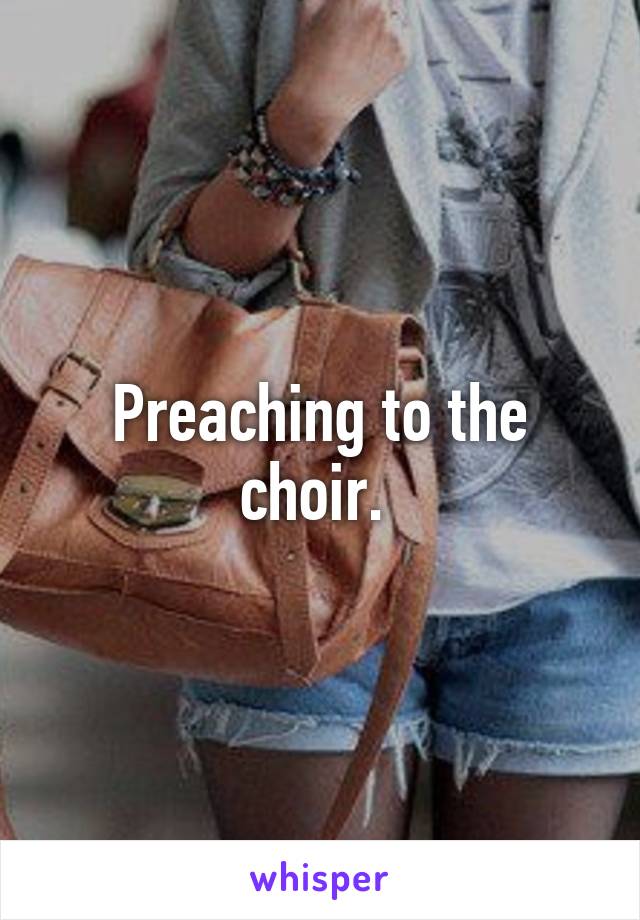 Preaching to the choir. 