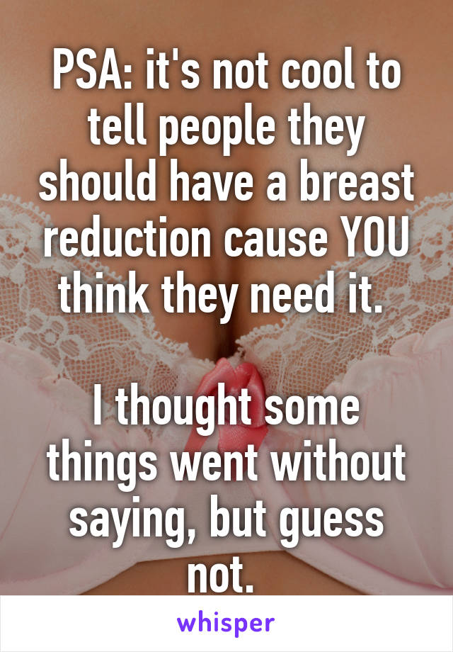 PSA: it's not cool to tell people they should have a breast reduction cause YOU think they need it. 

I thought some things went without saying, but guess not. 