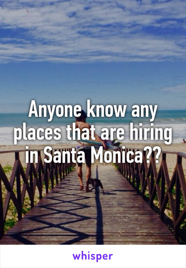 Anyone know any places that are hiring in Santa Monica??