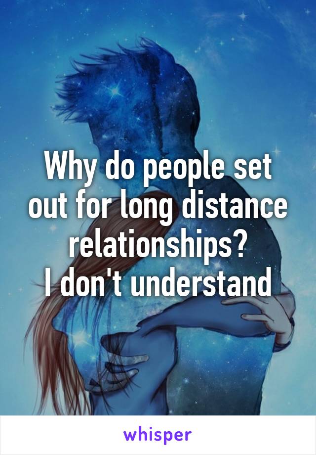 Why do people set out for long distance relationships?
I don't understand