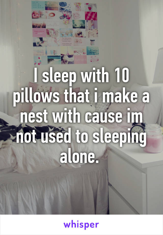 I sleep with 10 pillows that i make a nest with cause im not used to sleeping alone. 