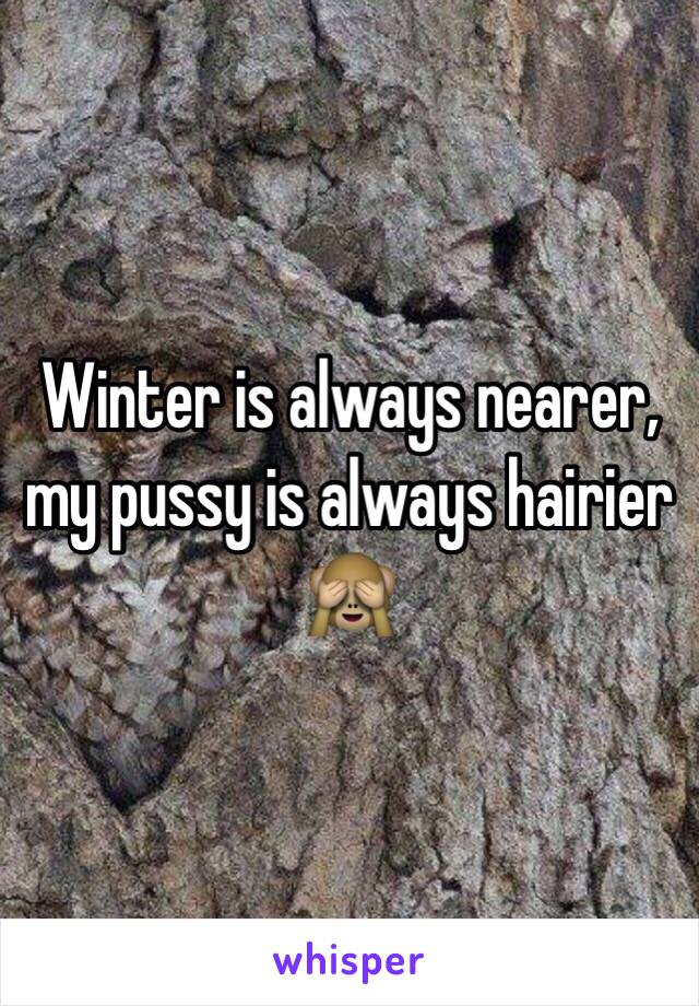 Winter is always nearer, my pussy is always hairier 🙈