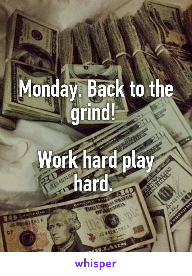 Monday. Back to the grind! 

Work hard play hard. 