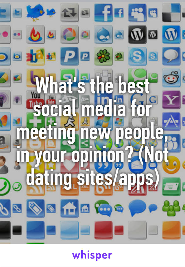 What's the best social media for meeting new people, in your opinion? (Not dating sites/apps)