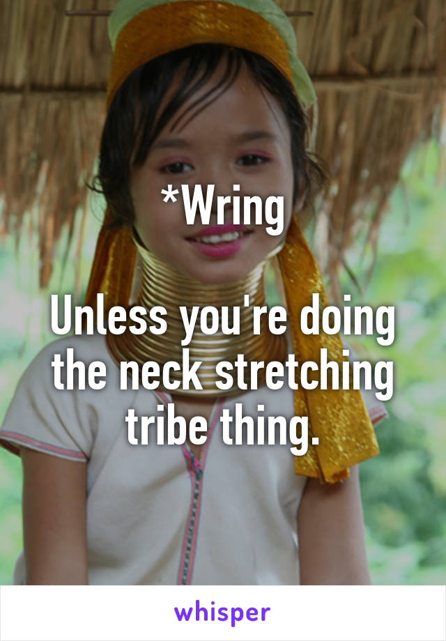 *Wring

Unless you're doing the neck stretching tribe thing.