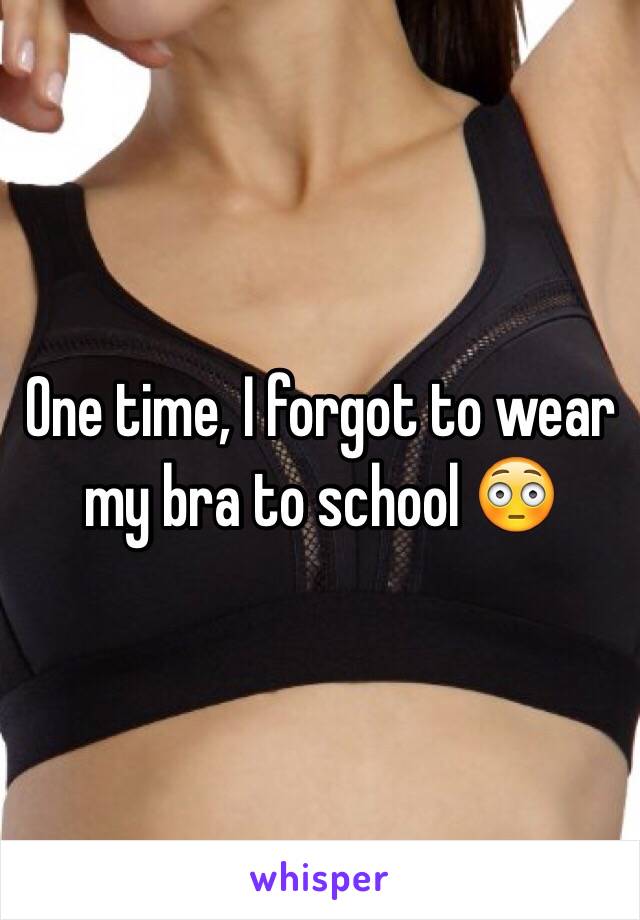 One time, I forgot to wear my bra to school 😳
