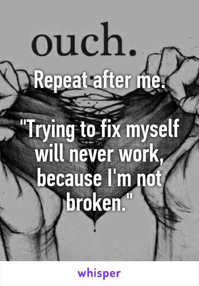 Repeat after me.

"Trying to fix myself will never work, because I'm not broken."