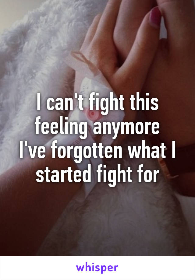 I can't fight this feeling anymore
I've forgotten what I started fight for