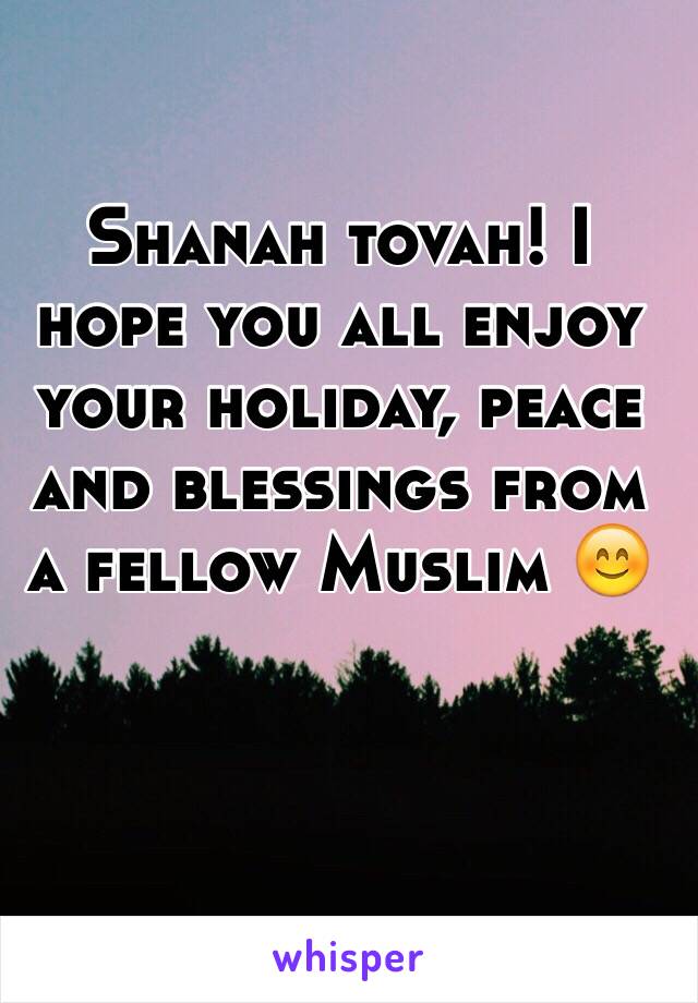 Shanah tovah! I hope you all enjoy your holiday, peace and blessings from a fellow Muslim 😊
