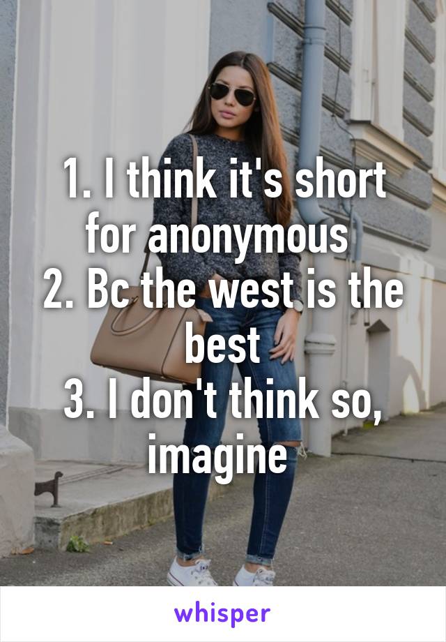 1. I think it's short for anonymous 
2. Bc the west is the best
3. I don't think so, imagine 