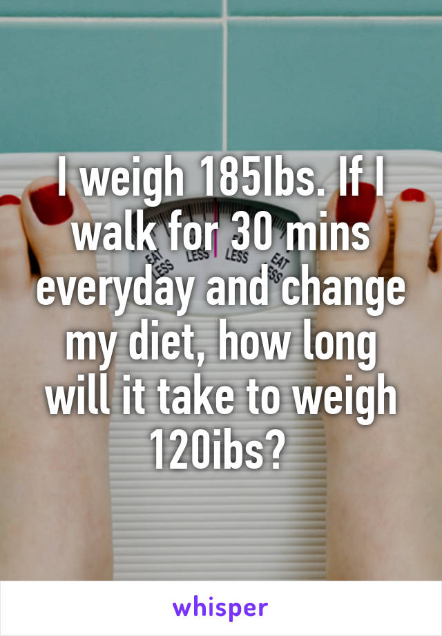 I weigh 185Ibs. If I walk for 30 mins everyday and change my diet, how long will it take to weigh 120ibs? 