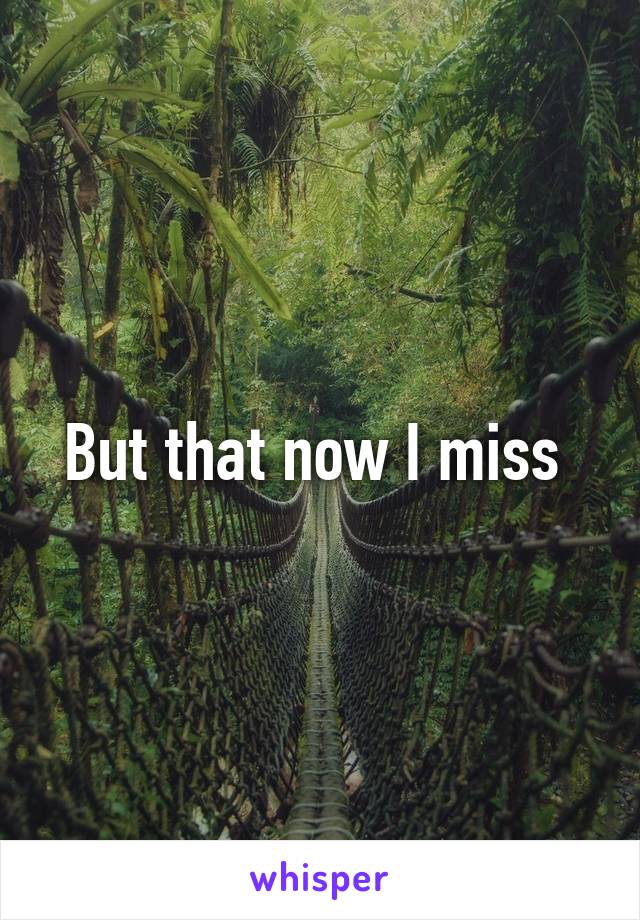 But that now I miss 